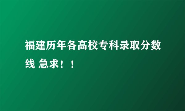福建历年各高校专科录取分数线 急求！！