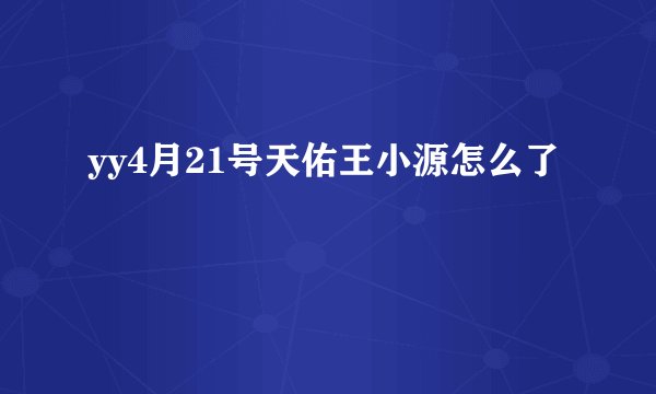 yy4月21号天佑王小源怎么了