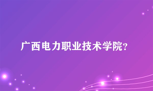 广西电力职业技术学院？
