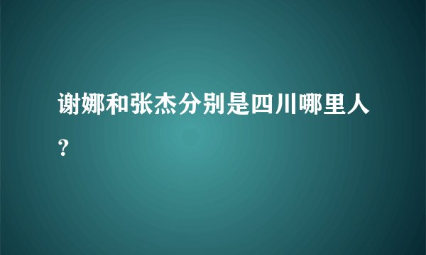 谢娜和张杰分别是四川哪里人？