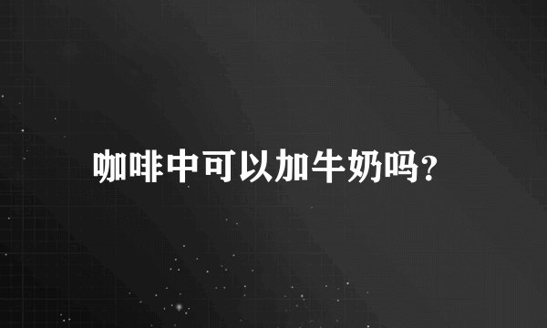 咖啡中可以加牛奶吗？