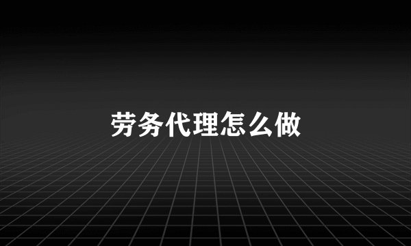 劳务代理怎么做
