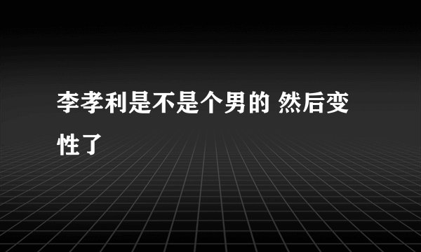 李孝利是不是个男的 然后变性了