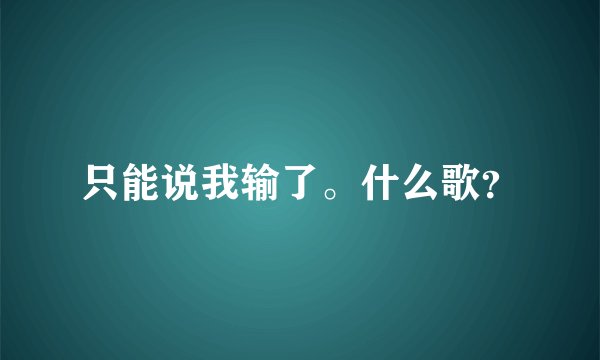 只能说我输了。什么歌？