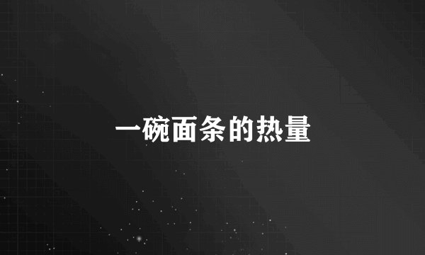 一碗面条的热量