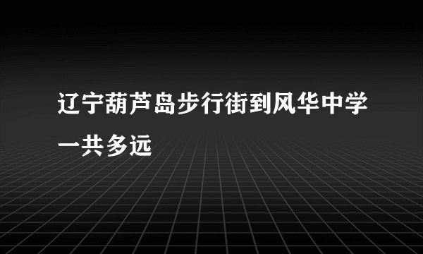 辽宁葫芦岛步行街到风华中学一共多远