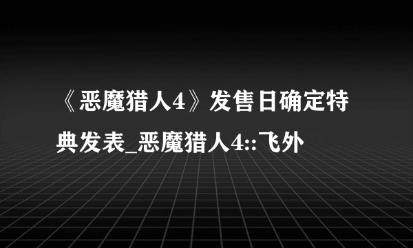 《恶魔猎人4》发售日确定特典发表_恶魔猎人4::飞外