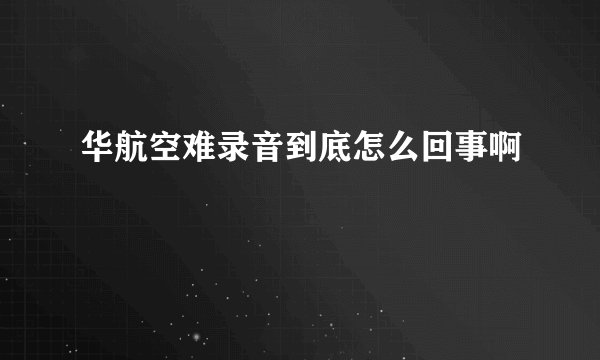 华航空难录音到底怎么回事啊