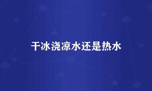 干冰浇凉水还是热水