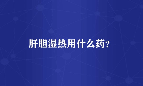 肝胆湿热用什么药？