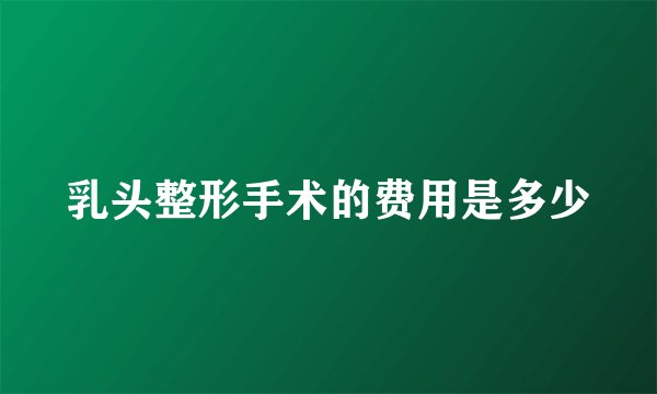 乳头整形手术的费用是多少