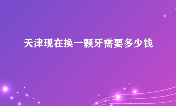 天津现在换一颗牙需要多少钱