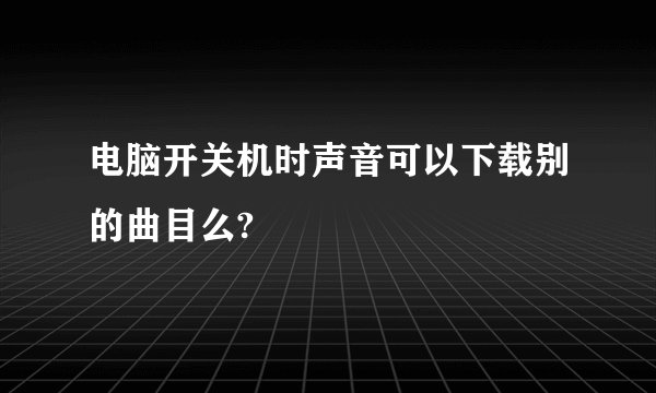 电脑开关机时声音可以下载别的曲目么?