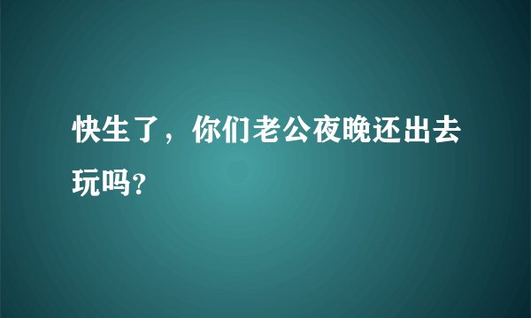 快生了，你们老公夜晚还出去玩吗？
