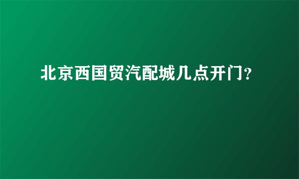 北京西国贸汽配城几点开门？