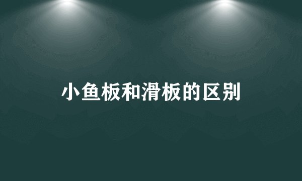 小鱼板和滑板的区别