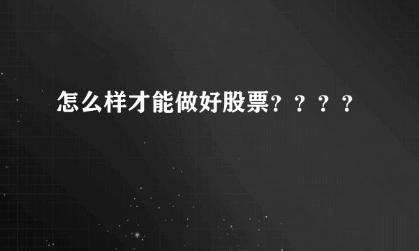 怎么样才能做好股票？？？？