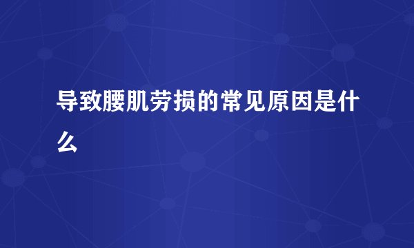 导致腰肌劳损的常见原因是什么