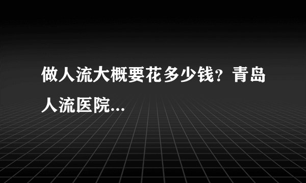 做人流大概要花多少钱？青岛人流医院...