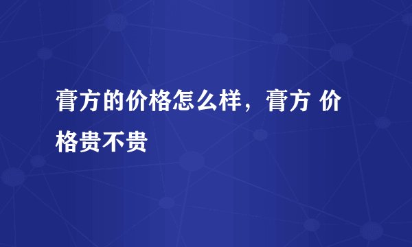 膏方的价格怎么样，膏方 价格贵不贵