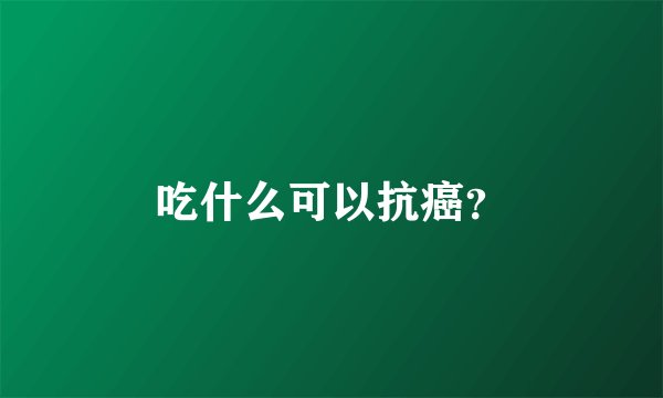 吃什么可以抗癌？