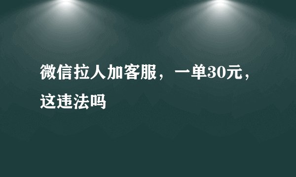 微信拉人加客服，一单30元，这违法吗