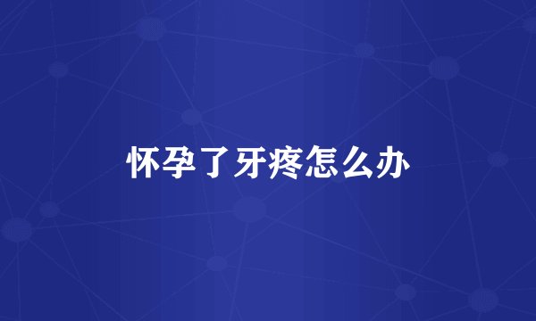 怀孕了牙疼怎么办