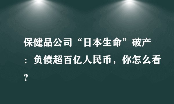 保健品公司“日本生命”破产：负债超百亿人民币，你怎么看？