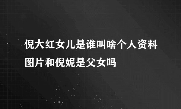 倪大红女儿是谁叫啥个人资料图片和倪妮是父女吗