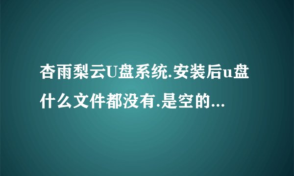 杏雨梨云U盘系统.安装后u盘什么文件都没有.是空的.为何?