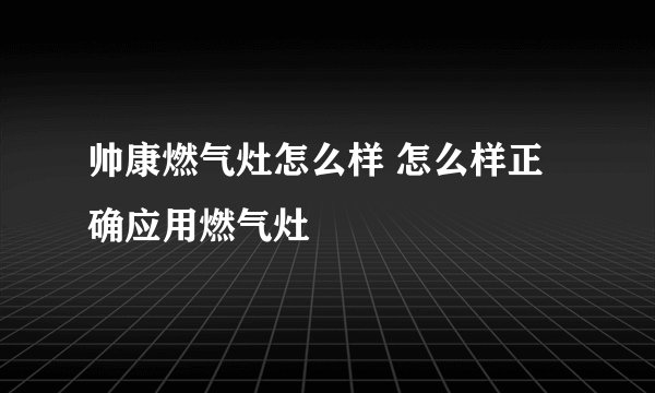 帅康燃气灶怎么样 怎么样正确应用燃气灶