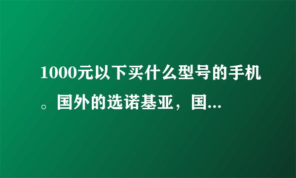 1000元以下买什么型号的手机。国外的选诺基亚,国内选长虹。
