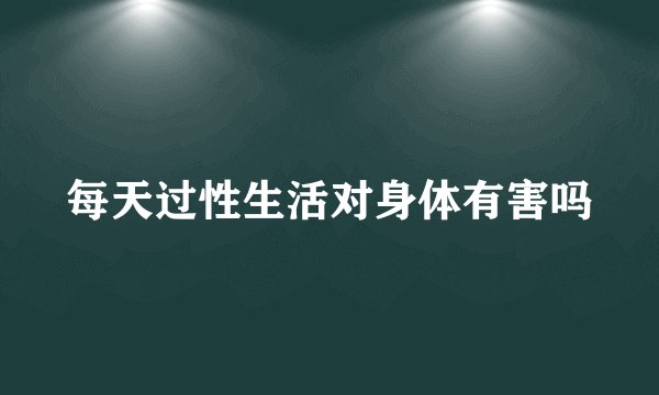 每天过性生活对身体有害吗
