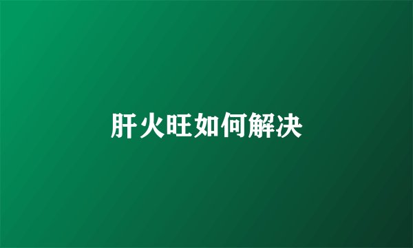 肝火旺如何解决