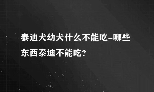 泰迪犬幼犬什么不能吃-哪些东西泰迪不能吃？