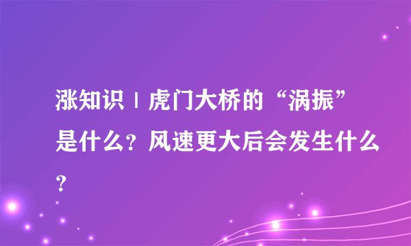涨知识｜虎门大桥的“涡振”是什么？风速更大后会发生什么？