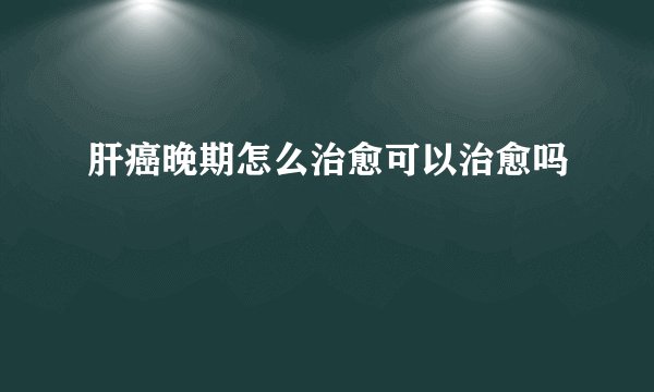 肝癌晚期怎么治愈可以治愈吗