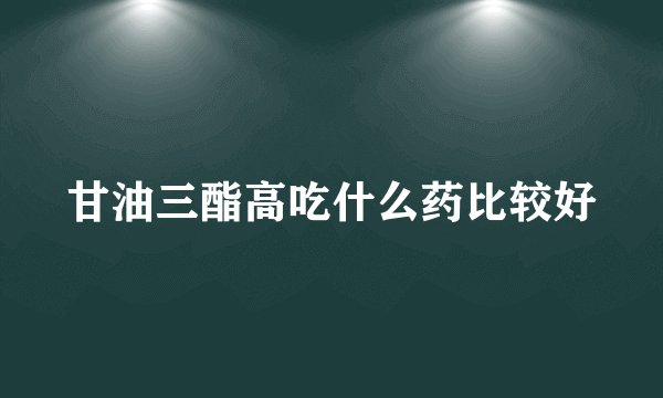 甘油三酯高吃什么药比较好