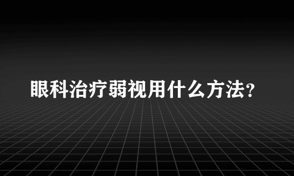 眼科治疗弱视用什么方法？