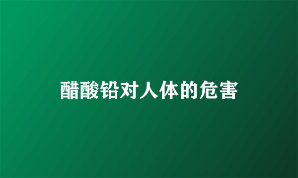 醋酸铅对人体的危害