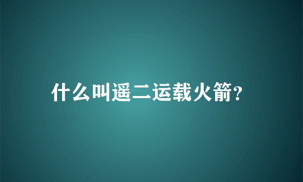 什么叫遥二运载火箭？
