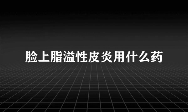 脸上脂溢性皮炎用什么药