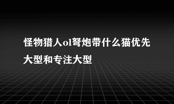 怪物猎人ol弩炮带什么猫优先大型和专注大型