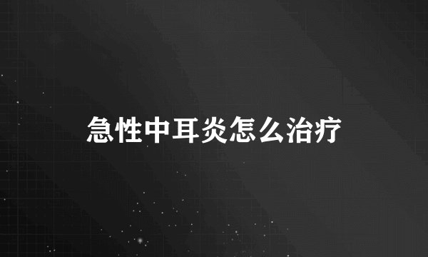 急性中耳炎怎么治疗