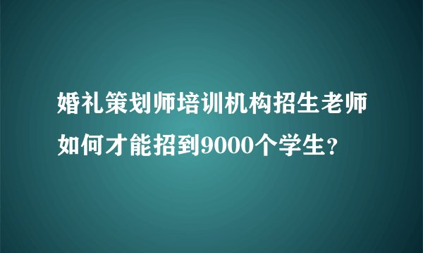 婚礼策划师培训机构招生老师如何才能招到9000个学生？