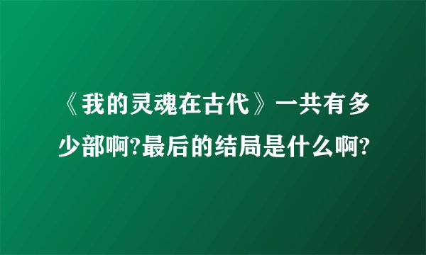 《我的灵魂在古代》一共有多少部啊?最后的结局是什么啊?