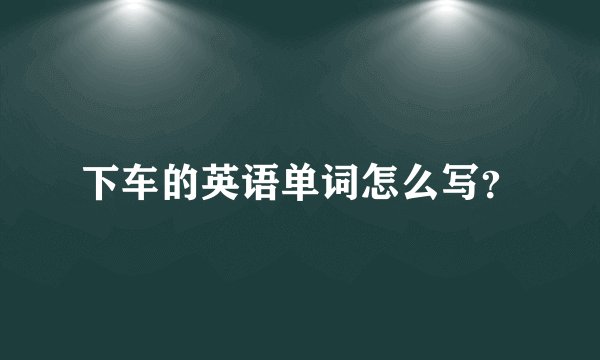 下车的英语单词怎么写？