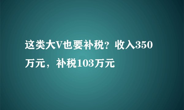 这类大V也要补税?收入350万元,补税103万元