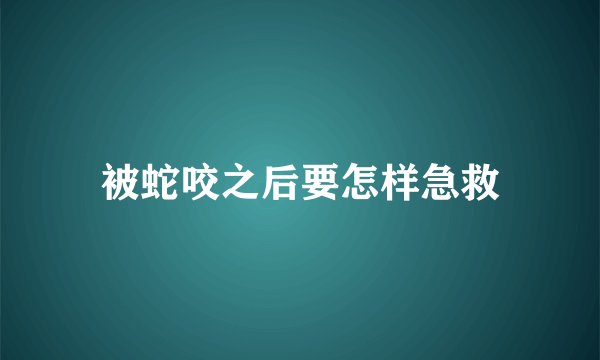 被蛇咬之后要怎样急救