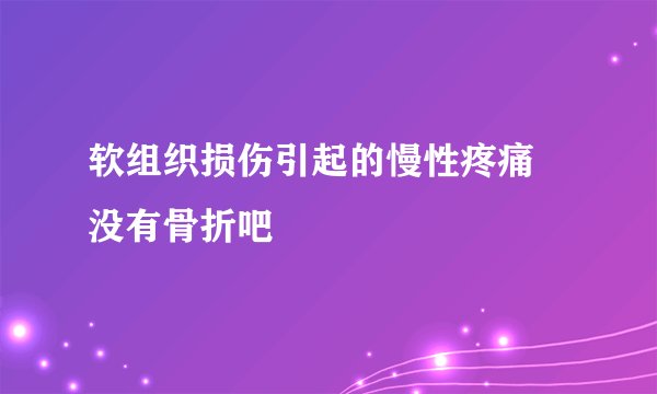 软组织损伤引起的慢性疼痛 没有骨折吧